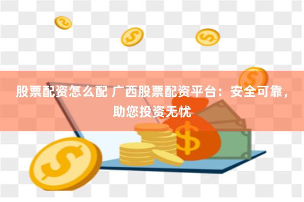 股票配资怎么配 广西股票配资平台：安全可靠，助您投资无忧