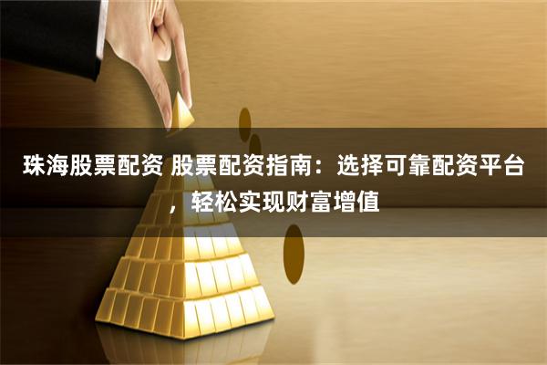 珠海股票配资 股票配资指南：选择可靠配资平台，轻松实现财富增值